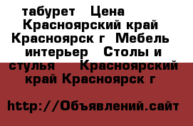 табурет › Цена ­ 750 - Красноярский край, Красноярск г. Мебель, интерьер » Столы и стулья   . Красноярский край,Красноярск г.